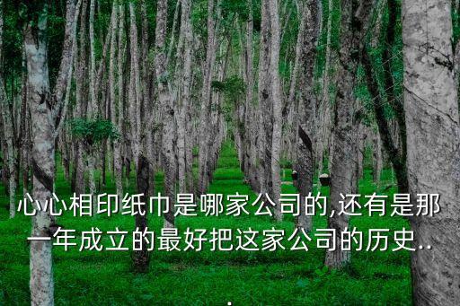 心心相印紙巾是哪家公司的,還有是那一年成立的最好把這家公司的歷史...