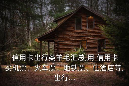  信用卡出行類(lèi)羊毛匯總,用 信用卡買(mǎi)機(jī)票、火車(chē)票、地鐵票、住酒店等,出行...