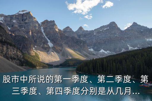 股市中所說的第一季度、第二季度、第三季度、第四季度分別是從幾月...