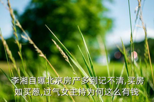  李湘自曝北京房產多到記不清,買房如買蔥,過氣女主持為何這么有錢