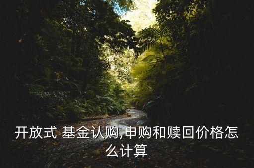開放式 基金認(rèn)購,申購和贖回價格怎么計算