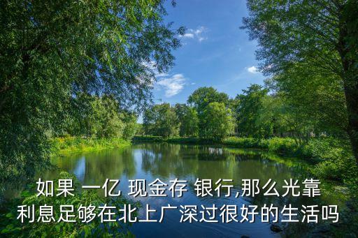 如果 一億 現(xiàn)金存 銀行,那么光靠利息足夠在北上廣深過(guò)很好的生活嗎