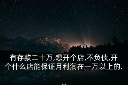 有存款二十萬,想開個(gè)店,不負(fù)債,開個(gè)什么店能保證月利潤(rùn)在一萬以上的...