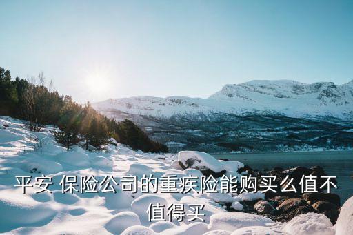 平安 保險公司的重疾險能購買么值不值得買