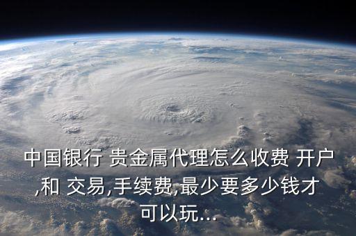 中國銀行 貴金屬代理怎么收費 開戶,和 交易,手續(xù)費,最少要多少錢才可以玩...
