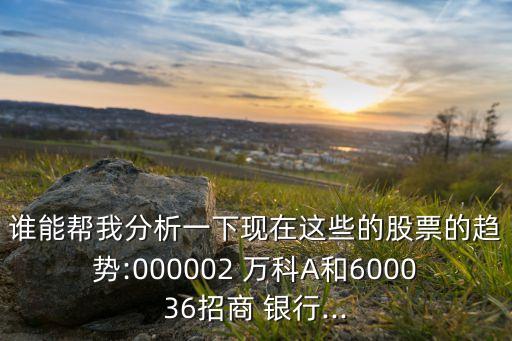 誰(shuí)能幫我分析一下現(xiàn)在這些的股票的趨勢(shì):000002 萬(wàn)科A和600036招商 銀行...