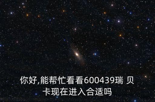 你好,能幫忙看看600439瑞 貝卡現在進入合適嗎
