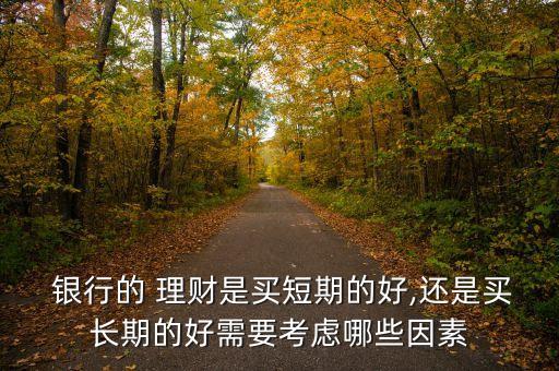  銀行的 理財(cái)是買(mǎi)短期的好,還是買(mǎi)長(zhǎng)期的好需要考慮哪些因素