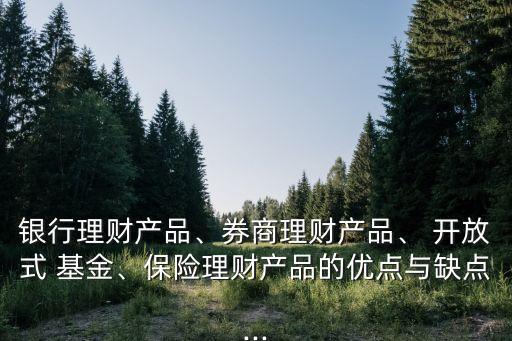銀行理財產(chǎn)品、券商理財產(chǎn)品、 開放式 基金、保險理財產(chǎn)品的優(yōu)點與缺點...