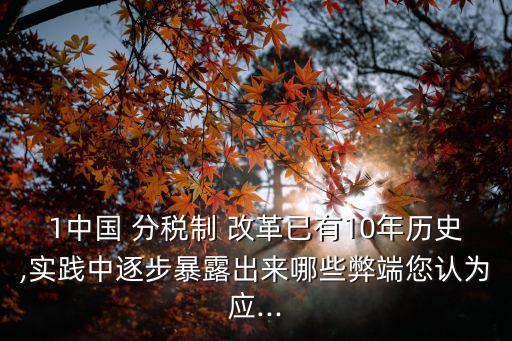 1中國 分稅制 改革已有10年歷史,實踐中逐步暴露出來哪些弊端您認為應...