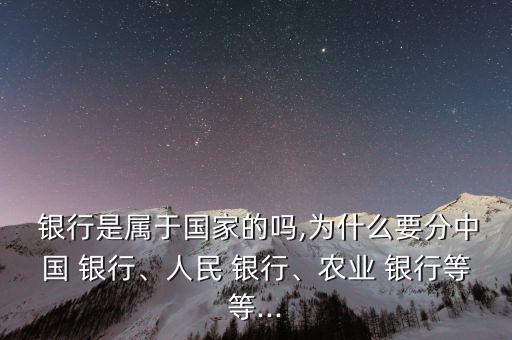  銀行是屬于國家的嗎,為什么要分中國 銀行、人民 銀行、農(nóng)業(yè) 銀行等等...
