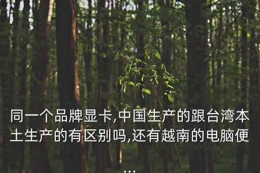 同一個品牌顯卡,中國生產(chǎn)的跟臺灣本土生產(chǎn)的有區(qū)別嗎,還有越南的電腦便...
