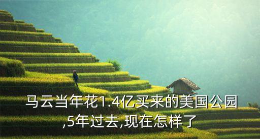  馬云當(dāng)年花1.4億買(mǎi)來(lái)的美國(guó)公園,5年過(guò)去,現(xiàn)在怎樣了