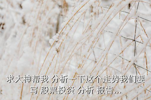 求大神幫我 分析一下這個走勢我們要寫 股票投資 分析 報告...