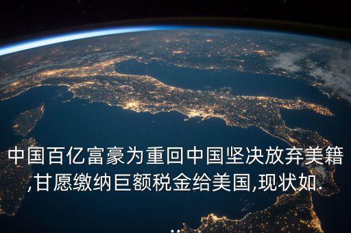 中國百億富豪為重回中國堅(jiān)決放棄美籍,甘愿繳納巨額稅金給美國,現(xiàn)狀如...