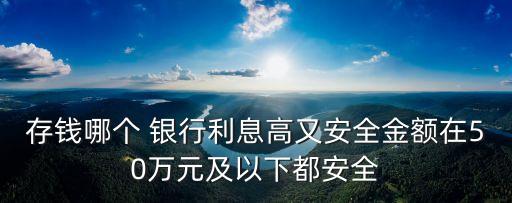 存錢(qián)哪個(gè) 銀行利息高又安全金額在50萬(wàn)元及以下都安全