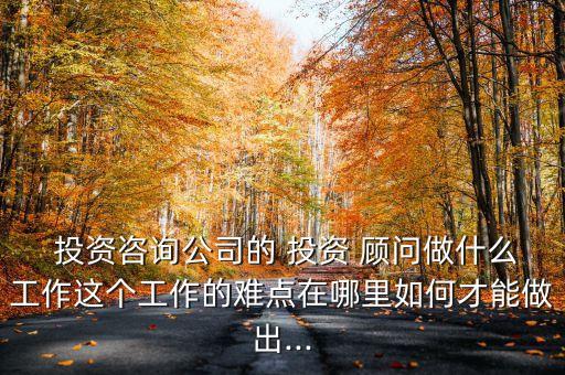  投資咨詢公司的 投資 顧問做什么工作這個(gè)工作的難點(diǎn)在哪里如何才能做出...