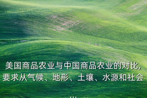 美國商品農(nóng)業(yè)與中國商品農(nóng)業(yè)的對比,要求從氣候、地形、土壤、水源和社會...