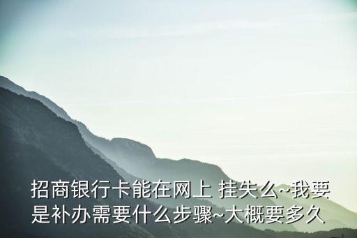  招商銀行卡能在網上 掛失么~我要是補辦需要什么步驟~大概要多久