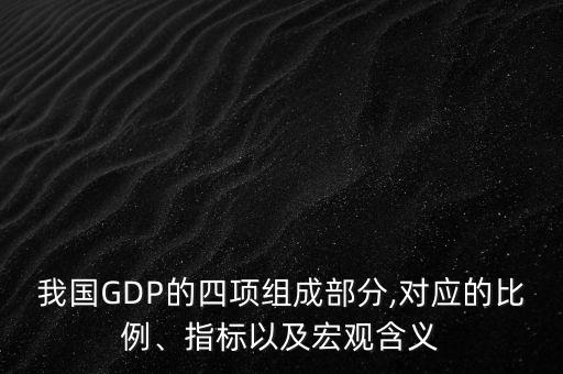 我國GDP的四項組成部分,對應(yīng)的比例、指標(biāo)以及宏觀含義