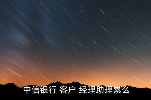  中信銀行 客戶(hù) 經(jīng)理助理累么