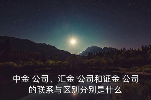 中金 公司、匯金 公司和證金 公司的聯(lián)系與區(qū)別分別是什么