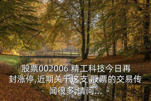  股票002006 精工科技今日再封漲停,近期關(guān)于這支 股票的交易傳聞很多,請(qǐng)問...
