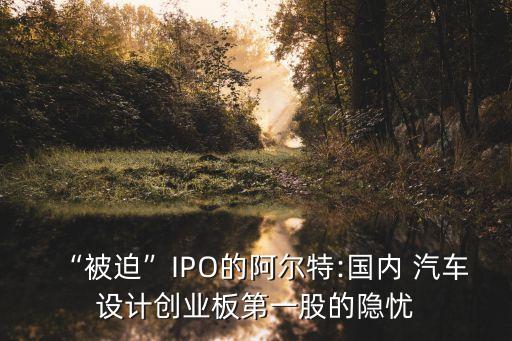 “被迫”IPO的阿爾特:國內(nèi) 汽車設(shè)計(jì)創(chuàng)業(yè)板第一股的隱憂