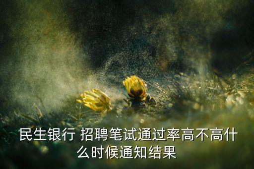  民生銀行 招聘筆試通過率高不高什么時候通知結(jié)果