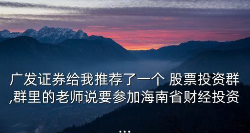 廣發(fā)證券給我推薦了一個 股票投資群,群里的老師說要參加海南省財經(jīng)投資...