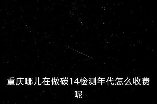 重慶哪兒在做碳14檢測年代怎么收費(fèi)呢