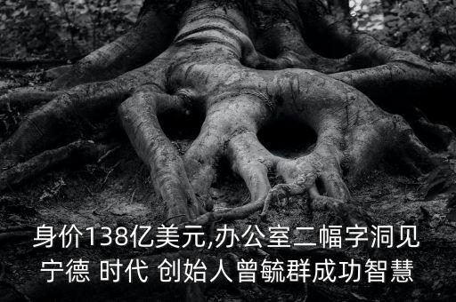 身價(jià)138億美元,辦公室二幅字洞見寧德 時(shí)代 創(chuàng)始人曾毓群成功智慧