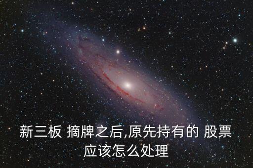 新三板 摘牌之后,原先持有的 股票應該怎么處理