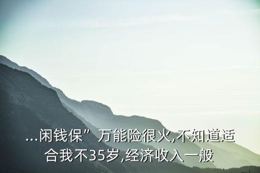 ...閑錢?！比f(wàn)能險(xiǎn)很火,不知道適合我不35歲,經(jīng)濟(jì)收入一般