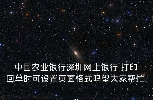  中國農(nóng)業(yè)銀行深圳網(wǎng)上銀行 打印 回單時可設(shè)置頁面格式嗎望大家?guī)兔?..