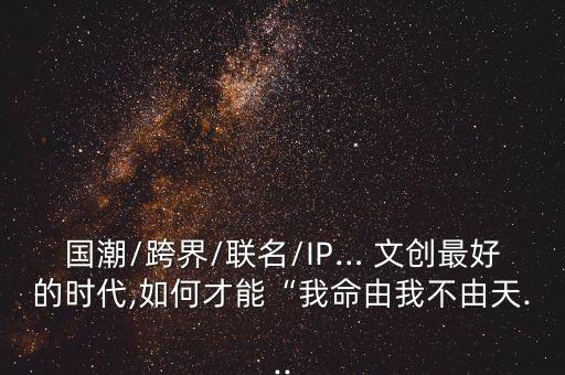 國潮/跨界/聯(lián)名/IP… 文創(chuàng)最好的時代,如何才能“我命由我不由天...