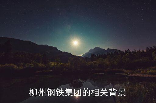 柳州鋼鐵集團(tuán)的相關(guān)背景