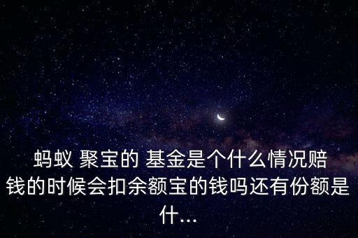  螞蟻 聚寶的 基金是個(gè)什么情況賠錢(qián)的時(shí)候會(huì)扣余額寶的錢(qián)嗎還有份額是什...