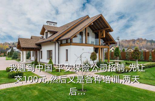 我遇到中國 平安保險(xiǎn)公司招聘,先讓交100元,然后又是各種培訓(xùn),兩天后...