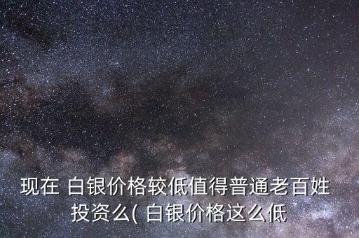 現(xiàn)在 白銀價(jià)格較低值得普通老百姓 投資么( 白銀價(jià)格這么低