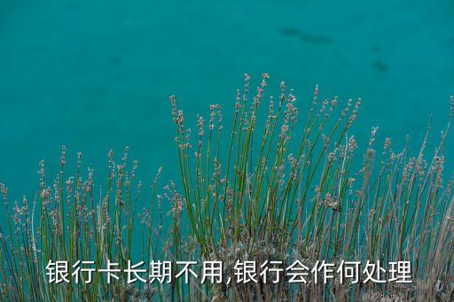  銀行卡長期不用,銀行會作何處理