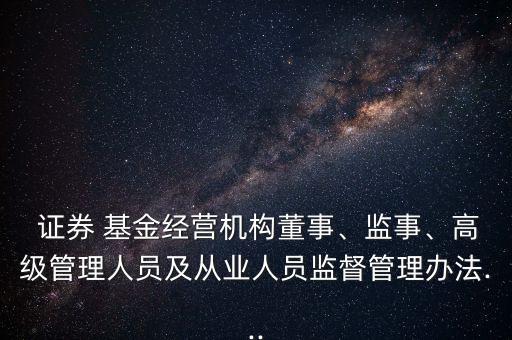  證券 基金經(jīng)營機(jī)構(gòu)董事、監(jiān)事、高級(jí)管理人員及從業(yè)人員監(jiān)督管理辦法...