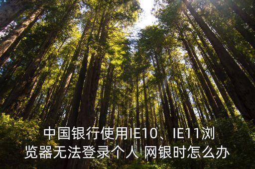  中國銀行使用IE10、IE11瀏覽器無法登錄個人 網(wǎng)銀時怎么辦