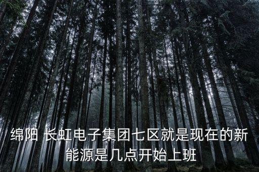 綿陽 長(zhǎng)虹電子集團(tuán)七區(qū)就是現(xiàn)在的新 能源是幾點(diǎn)開始上班