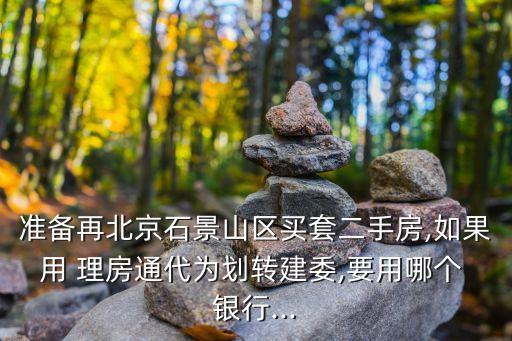 準(zhǔn)備再北京石景山區(qū)買(mǎi)套二手房,如果用 理房通代為劃轉(zhuǎn)建委,要用哪個(gè) 銀行...