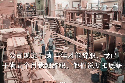  公司規(guī)定干滿 半年才能辭職、我已干滿五個(gè)月我想辭職、他們說要扣底薪...