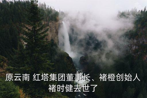 原云南 紅塔集團(tuán)董事長(zhǎng)、褚橙創(chuàng)始人褚時(shí)健去世了