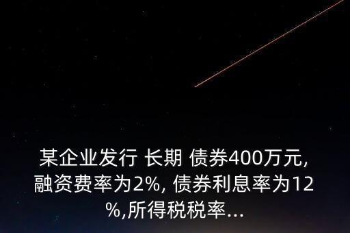 某企業(yè)發(fā)行 長期 債券400萬元,融資費率為2%, 債券利息率為12%,所得稅稅率...