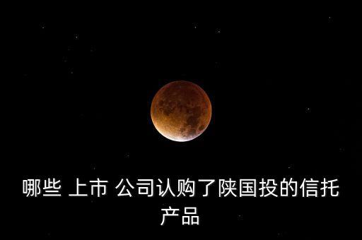 哪些 上市 公司認(rèn)購了陜國投的信托產(chǎn)品
