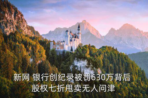 新網(wǎng) 銀行創(chuàng)紀(jì)錄被罰630萬背后 股權(quán)七折甩賣無人問津